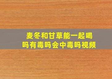 麦冬和甘草能一起喝吗有毒吗会中毒吗视频