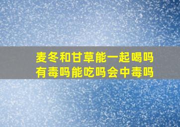 麦冬和甘草能一起喝吗有毒吗能吃吗会中毒吗