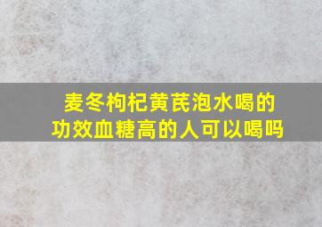 麦冬枸杞黄芪泡水喝的功效血糖高的人可以喝吗