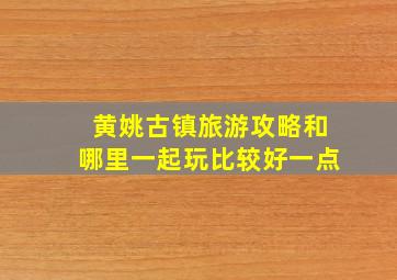 黄姚古镇旅游攻略和哪里一起玩比较好一点