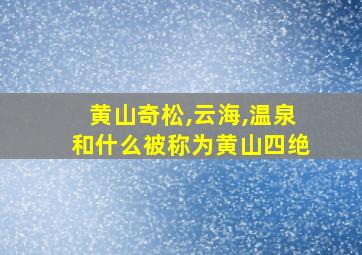 黄山奇松,云海,温泉和什么被称为黄山四绝