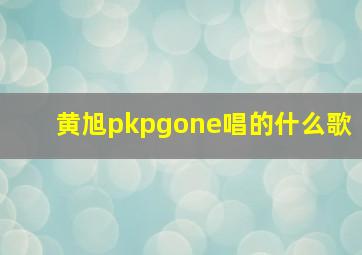 黄旭pkpgone唱的什么歌