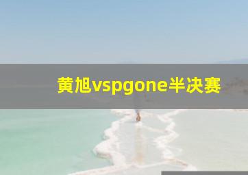 黄旭vspgone半决赛