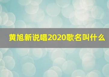 黄旭新说唱2020歌名叫什么