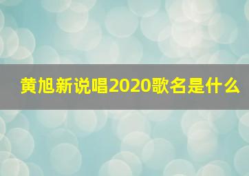 黄旭新说唱2020歌名是什么