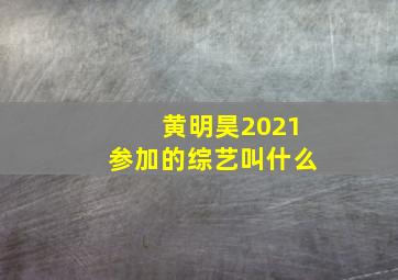 黄明昊2021参加的综艺叫什么