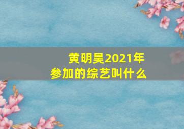 黄明昊2021年参加的综艺叫什么