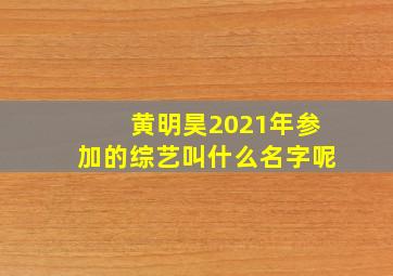 黄明昊2021年参加的综艺叫什么名字呢