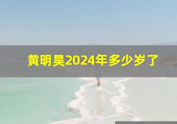 黄明昊2024年多少岁了