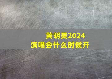 黄明昊2024演唱会什么时候开