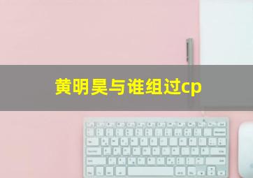 黄明昊与谁组过cp