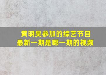 黄明昊参加的综艺节目最新一期是哪一期的视频