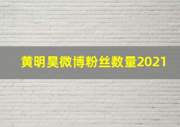 黄明昊微博粉丝数量2021