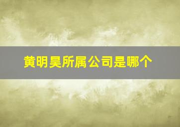 黄明昊所属公司是哪个