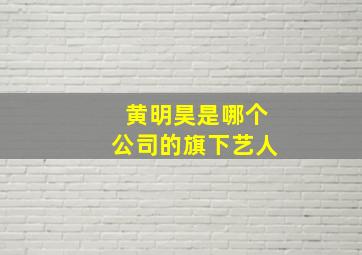 黄明昊是哪个公司的旗下艺人