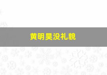 黄明昊没礼貌