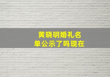 黄晓明婚礼名单公示了吗现在