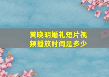 黄晓明婚礼短片视频播放时间是多少