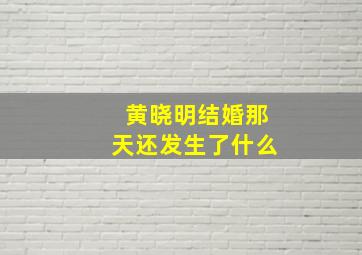 黄晓明结婚那天还发生了什么