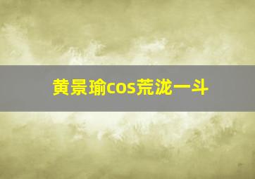 黄景瑜cos荒泷一斗