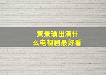 黄景瑜出演什么电视剧最好看