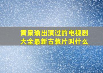 黄景瑜出演过的电视剧大全最新古装片叫什么