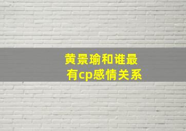 黄景瑜和谁最有cp感情关系