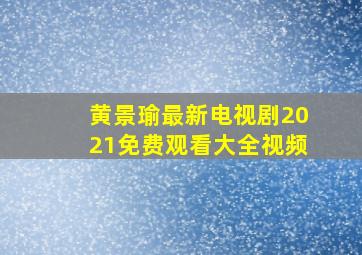 黄景瑜最新电视剧2021免费观看大全视频