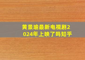 黄景瑜最新电视剧2024年上映了吗知乎