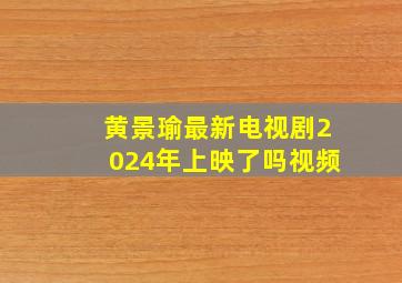 黄景瑜最新电视剧2024年上映了吗视频