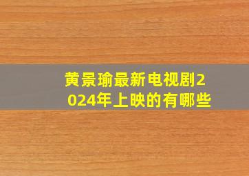 黄景瑜最新电视剧2024年上映的有哪些