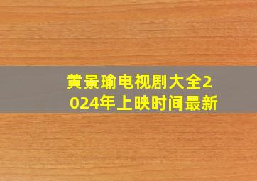 黄景瑜电视剧大全2024年上映时间最新