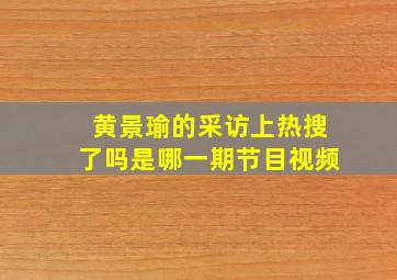 黄景瑜的采访上热搜了吗是哪一期节目视频