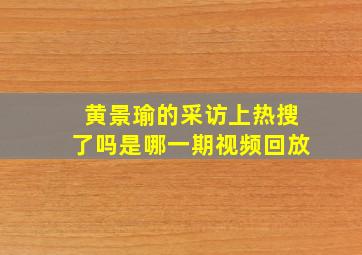 黄景瑜的采访上热搜了吗是哪一期视频回放