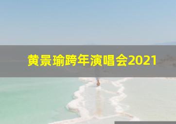 黄景瑜跨年演唱会2021