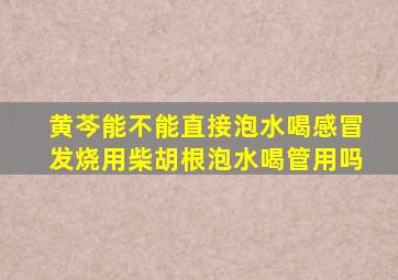 黄芩能不能直接泡水喝感冒发烧用柴胡根泡水喝管用吗