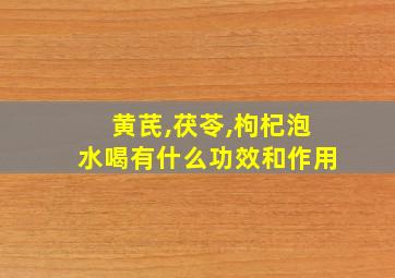 黄芪,茯苓,枸杞泡水喝有什么功效和作用