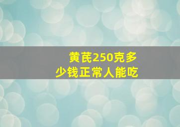 黄芪250克多少钱正常人能吃