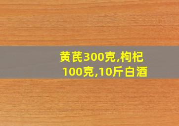 黄芪300克,枸杞100克,10斤白酒