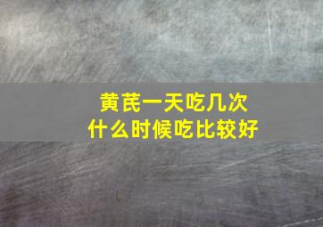 黄芪一天吃几次什么时候吃比较好