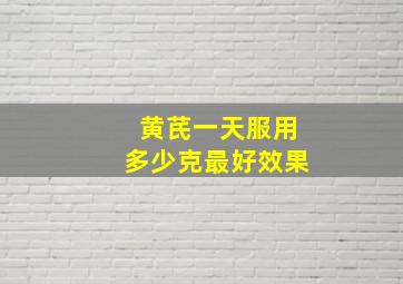 黄芪一天服用多少克最好效果