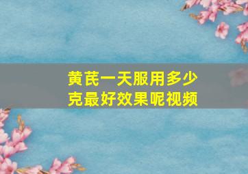 黄芪一天服用多少克最好效果呢视频