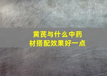 黄芪与什么中药材搭配效果好一点