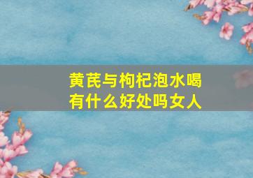 黄芪与枸杞泡水喝有什么好处吗女人