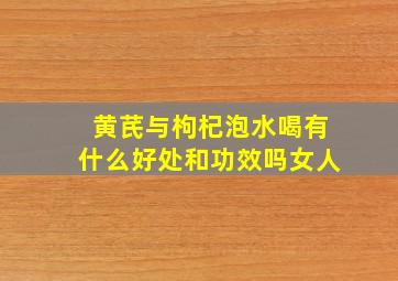 黄芪与枸杞泡水喝有什么好处和功效吗女人