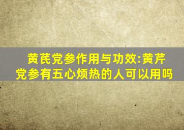 黄芪党参作用与功效:黄芹党参有五心烦热的人可以用吗