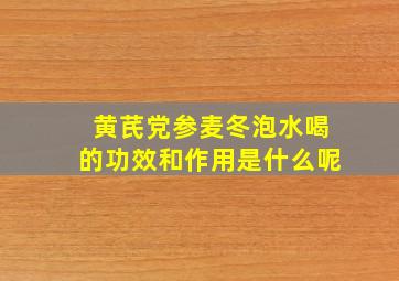 黄芪党参麦冬泡水喝的功效和作用是什么呢