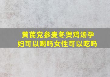 黄芪党参麦冬煲鸡汤孕妇可以喝吗女性可以吃吗