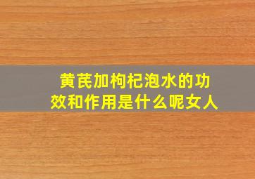 黄芪加枸杞泡水的功效和作用是什么呢女人