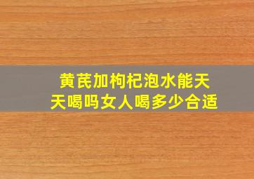 黄芪加枸杞泡水能天天喝吗女人喝多少合适